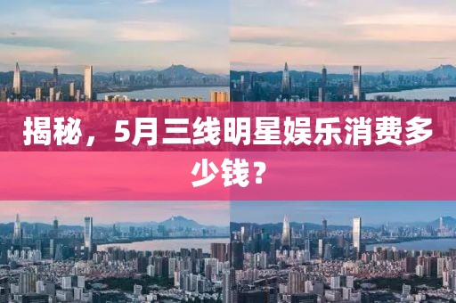 揭秘，5月三線明星娛樂(lè)消費(fèi)多少錢(qián)？