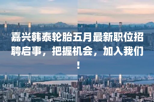 嘉興韓泰輪胎五月最新職位招聘啟事，把握機(jī)會(huì)，加入我們！