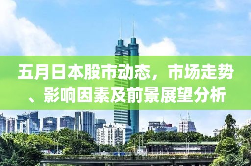 五月日本股市動態(tài)，市場走勢、影響因素及前景展望分析
