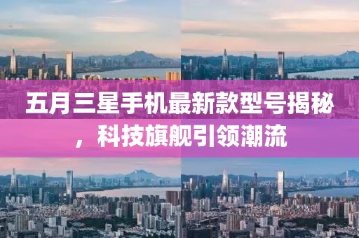五月三星手機(jī)最新款型號(hào)揭秘，科技旗艦引領(lǐng)潮流