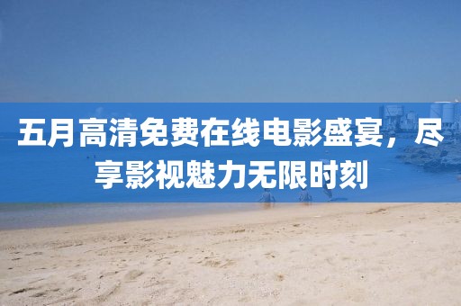 五月高清免費(fèi)在線電影盛宴，盡享影視魅力無限時(shí)刻