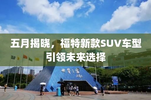 五月揭曉，福特新款SUV車型引領(lǐng)未來選擇