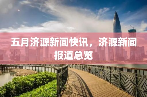 五月濟源新聞快訊，濟源新聞報道總覽