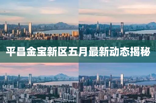 平昌金寶新區(qū)五月最新動(dòng)態(tài)揭秘