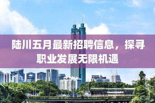陸川五月最新招聘信息，探尋職業(yè)發(fā)展無限機(jī)遇