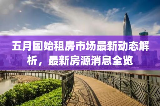 五月固始租房市場最新動(dòng)態(tài)解析，最新房源消息全覽