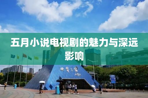 五月小說電視劇的魅力與深遠(yuǎn)影響