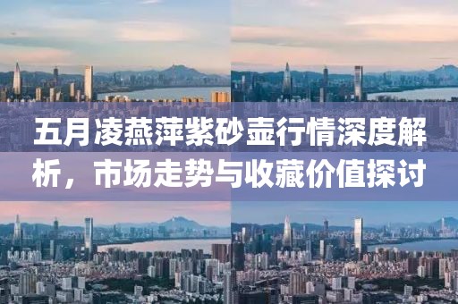 五月凌燕萍紫砂壺行情深度解析，市場走勢與收藏價值探討