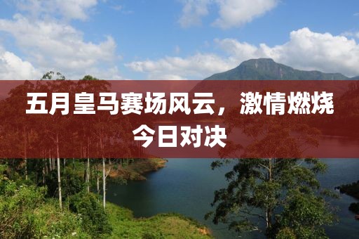 五月皇馬賽場風(fēng)云，激情燃燒今日對決