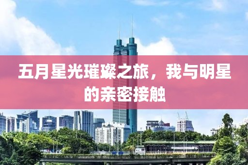五月星光璀璨之旅，我與明星的親密接觸