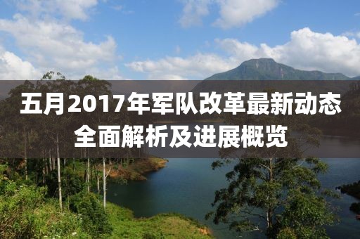 五月2017年軍隊(duì)改革最新動(dòng)態(tài)全面解析及進(jìn)展概覽
