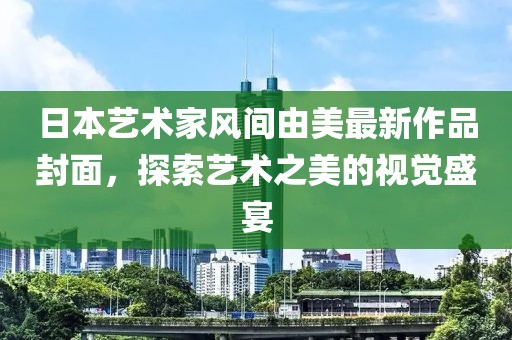 日本藝術(shù)家風間由美最新作品封面，探索藝術(shù)之美的視覺盛宴