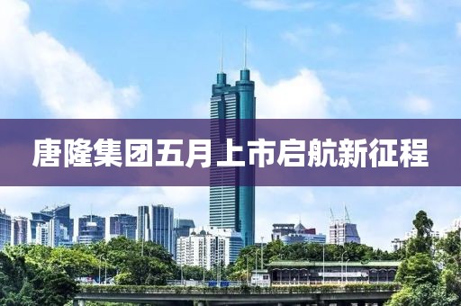 唐隆集團(tuán)五月上市啟航新征程