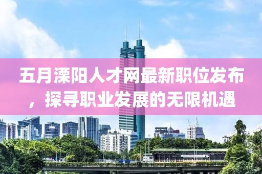 五月溧陽(yáng)人才網(wǎng)最新職位發(fā)布，探尋職業(yè)發(fā)展的無(wú)限機(jī)遇