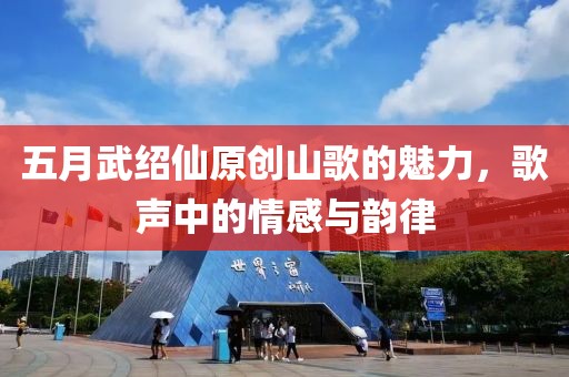 五月武紹仙原創(chuàng)山歌的魅力，歌聲中的情感與韻律