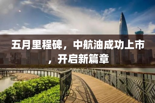 五月里程碑，中航油成功上市，開(kāi)啟新篇章