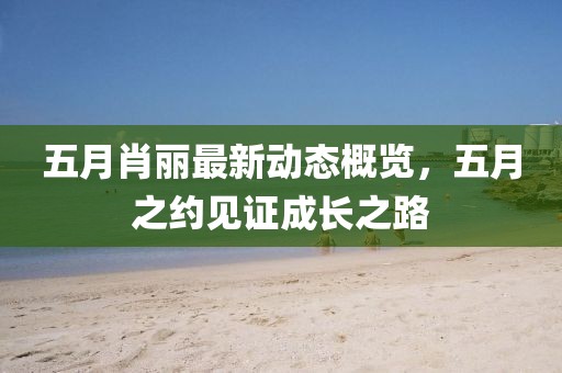 五月肖麗最新動態(tài)概覽，五月之約見證成長之路