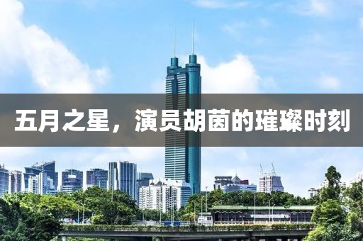 五月之星，演員胡茵的璀璨時(shí)刻