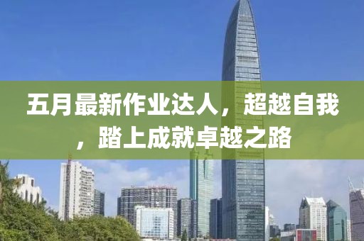 五月最新作業(yè)達(dá)人，超越自我，踏上成就卓越之路