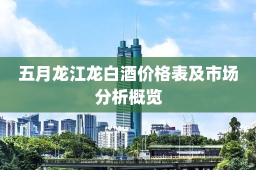 五月龍江龍白酒價(jià)格表及市場(chǎng)分析概覽