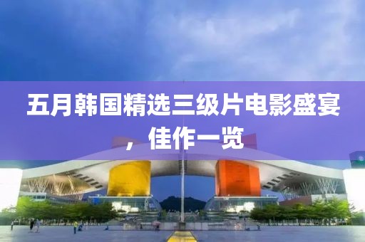 五月韓國精選三級片電影盛宴，佳作一覽