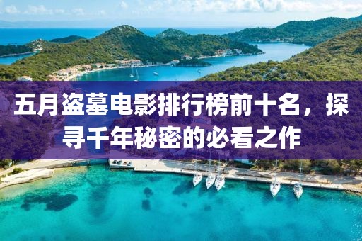 五月盜墓電影排行榜前十名，探尋千年秘密的必看之作