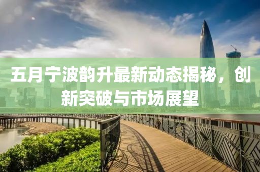 五月寧波韻升最新動(dòng)態(tài)揭秘，創(chuàng)新突破與市場(chǎng)展望