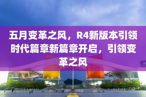五月變革之風(fēng)，R4新版本引領(lǐng)時代篇章新篇章開啟，引領(lǐng)變革之風(fēng)
