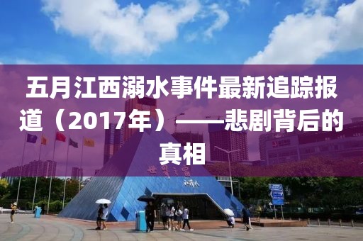 五月江西溺水事件最新追蹤報(bào)道（2017年）——悲劇背后的真相