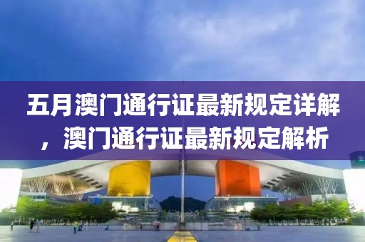 五月澳門(mén)通行證最新規(guī)定詳解，澳門(mén)通行證最新規(guī)定解析