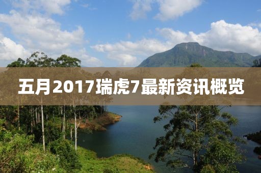 五月2017瑞虎7最新資訊概覽