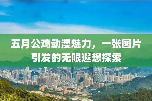 五月公雞動漫魅力，一張圖片引發(fā)的無限遐想探索