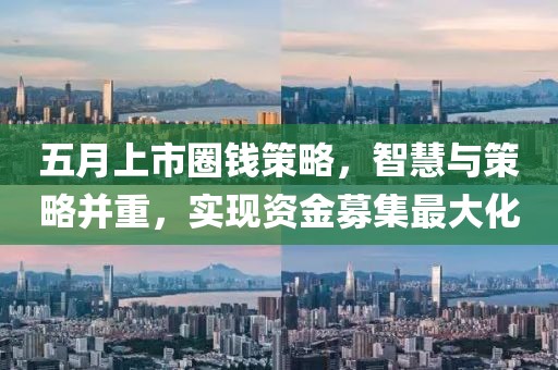 五月上市圈錢策略，智慧與策略并重，實(shí)現(xiàn)資金募集最大化