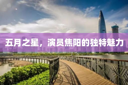 五月之星，演員焦陽的獨(dú)特魅力