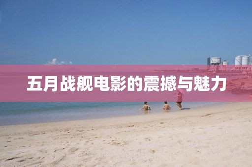 五月戰(zhàn)艦電影的震撼與魅力
