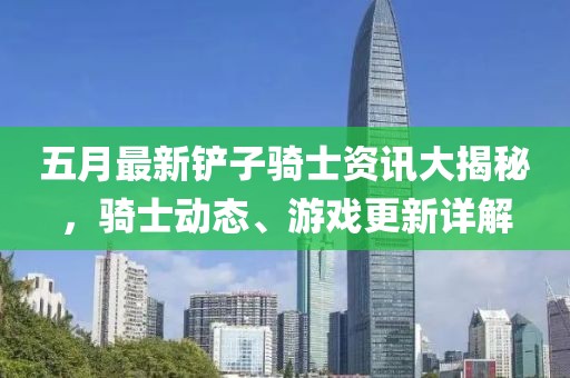 五月最新鏟子騎士資訊大揭秘，騎士動態(tài)、游戲更新詳解