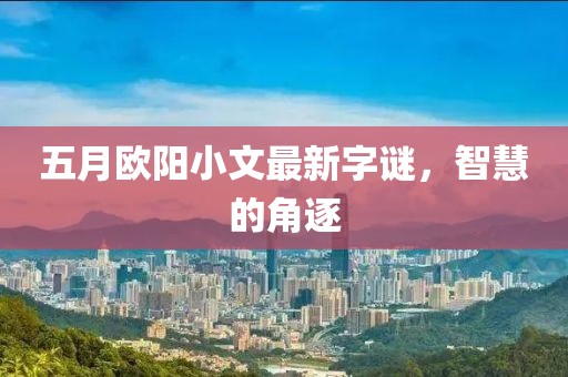 五月歐陽(yáng)小文最新字謎，智慧的角逐