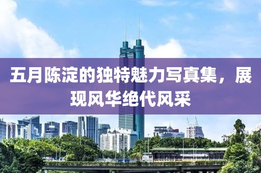 五月陳淀的獨(dú)特魅力寫真集，展現(xiàn)風(fēng)華絕代風(fēng)采