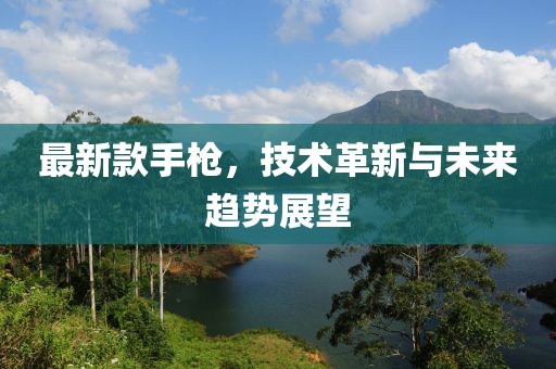 最新款手槍，技術(shù)革新與未來趨勢展望