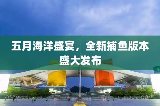 五月海洋盛宴，全新捕魚版本盛大發(fā)布