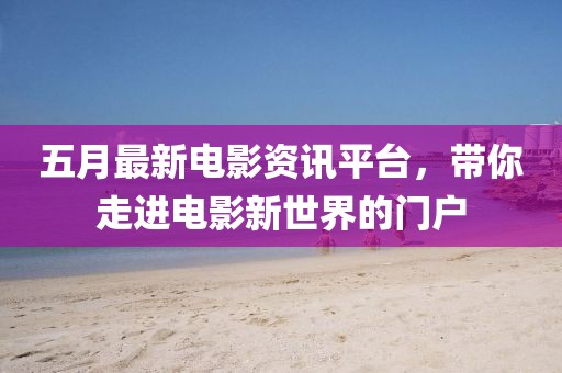 五月最新電影資訊平臺，帶你走進電影新世界的門戶