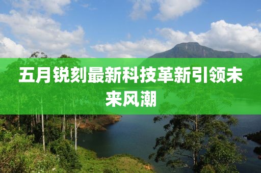 五月銳刻最新科技革新引領(lǐng)未來風(fēng)潮
