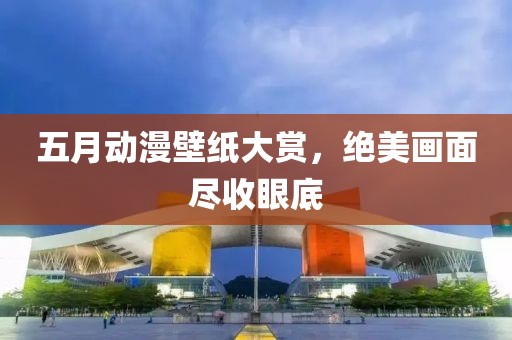 五月動漫壁紙大賞，絕美畫面盡收眼底
