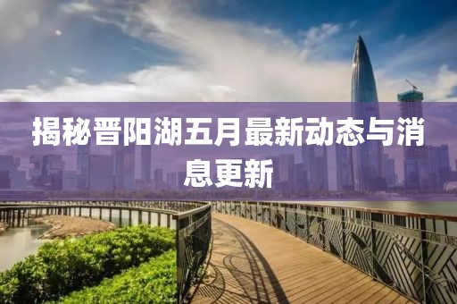 揭秘晉陽(yáng)湖五月最新動(dòng)態(tài)與消息更新