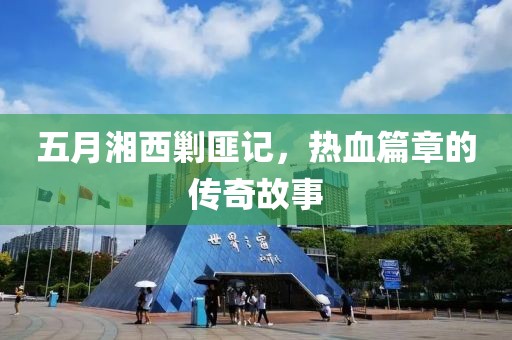 五月湘西剿匪記，熱血篇章的傳奇故事