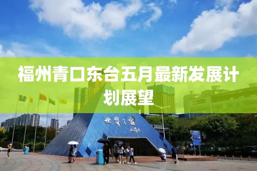 福州青口東臺五月最新發(fā)展計劃展望