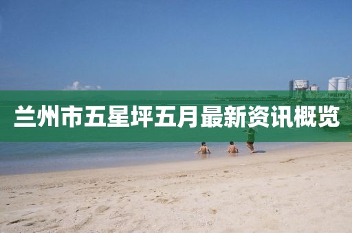 蘭州市五星坪五月最新資訊概覽