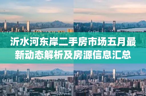 沂水河?xùn)|岸二手房市場(chǎng)五月最新動(dòng)態(tài)解析及房源信息匯總