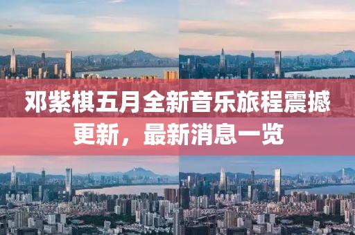 鄧紫棋五月全新音樂(lè)旅程震撼更新，最新消息一覽