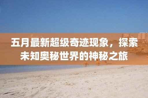 五月最新超級(jí)奇跡現(xiàn)象，探索未知奧秘世界的神秘之旅